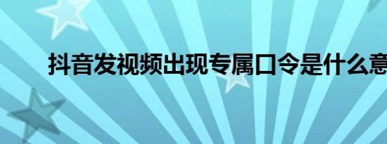 抖音发视频出现专属口令是什么意思