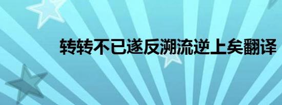 转转不已遂反溯流逆上矣翻译