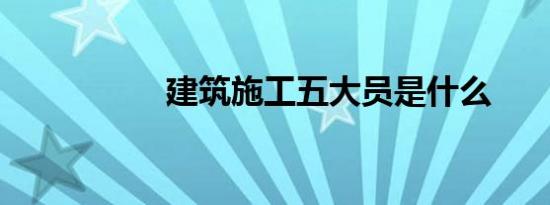 建筑施工五大员是什么