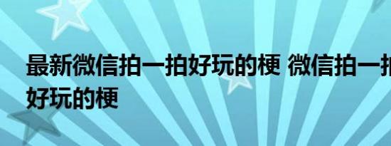 最新微信拍一拍好玩的梗 微信拍一拍有哪些好玩的梗 