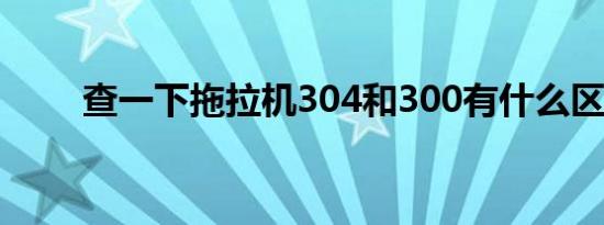 查一下拖拉机304和300有什么区别