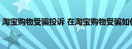 淘宝购物受骗投诉 在淘宝购物受骗如何维权 