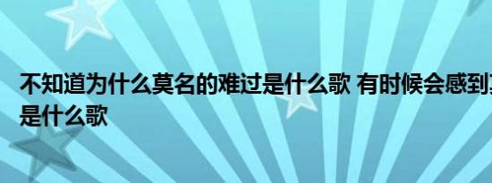 不知道为什么莫名的难过是什么歌 有时候会感到莫名的难过是什么歌 