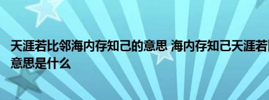 天涯若比邻海内存知己的意思 海内存知己天涯若比邻表达的意思是什么 