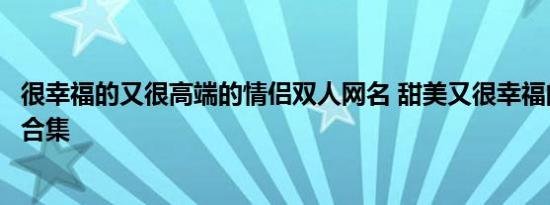 很幸福的又很高端的情侣双人网名 甜美又很幸福的情侣昵称合集