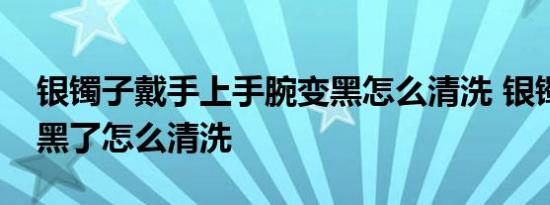 银镯子戴手上手腕变黑怎么清洗 银镯子等变黑了怎么清洗 