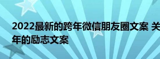 2022最新的跨年微信朋友圈文案 关于2022年的励志文案