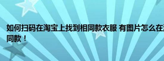 如何扫码在淘宝上找到相同款衣服 有图片怎么在淘宝上找到同款！ 