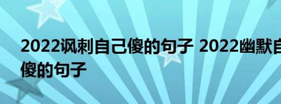 2022讽刺自己傻的句子 2022幽默自嘲自己傻的句子