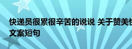 快递员很累很辛苦的说说 关于赞美快递员的文案短句