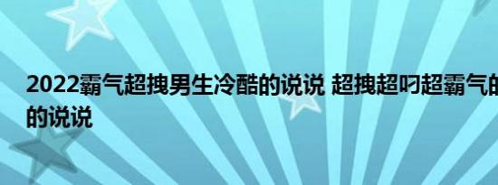 2022霸气超拽男生冷酷的说说 超拽超叼超霸气的说说男神的说说