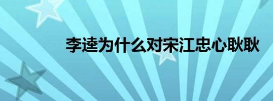 李逵为什么对宋江忠心耿耿