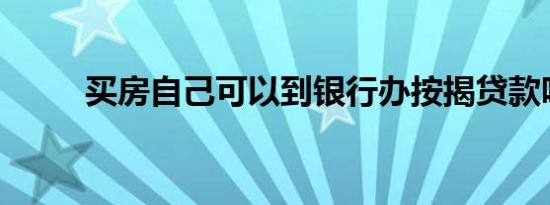 买房自己可以到银行办按揭贷款吗