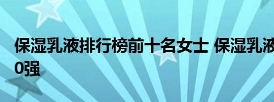 保湿乳液排行榜前十名女士 保湿乳液排行榜10强 