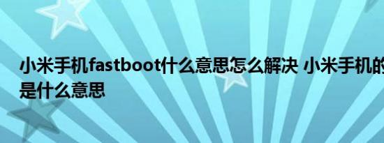 小米手机fastboot什么意思怎么解决 小米手机的Fastboot是什么意思 