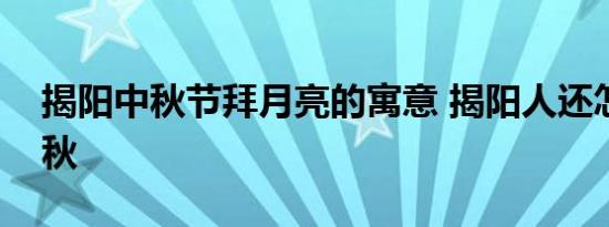 揭阳中秋节拜月亮的寓意 揭阳人还怎么过中秋