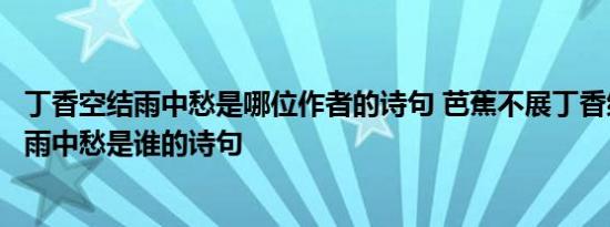 丁香空结雨中愁是哪位作者的诗句 芭蕉不展丁香结丁香空结雨中愁是谁的诗句 