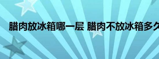 腊肉放冰箱哪一层 腊肉不放冰箱多久会坏