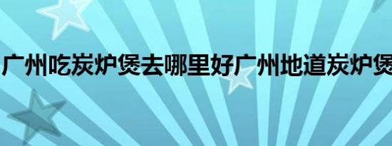 广州吃炭炉煲去哪里好广州地道炭炉煲好去处