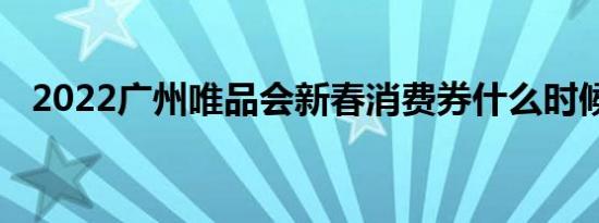 2022广州唯品会新春消费券什么时候领券