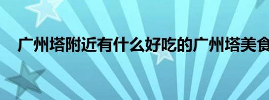 广州塔附近有什么好吃的广州塔美食攻略