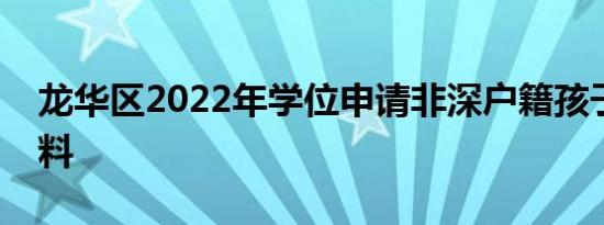 龙华区2022年学位申请非深户籍孩子所需材料