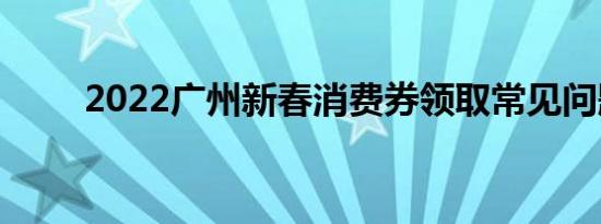 2022广州新春消费券领取常见问题