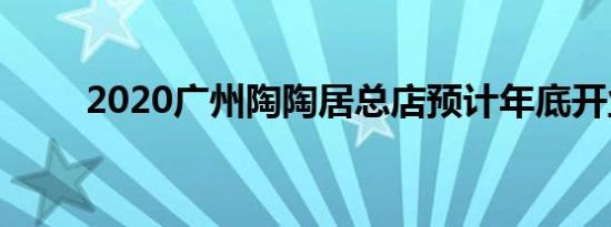 2020广州陶陶居总店预计年底开业