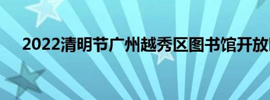 2022清明节广州越秀区图书馆开放时间