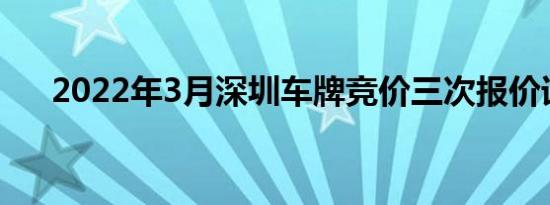 2022年3月深圳车牌竞价三次报价详情