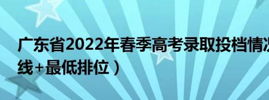 广东省2022年春季高考录取投档情况（分数线+最低排位）