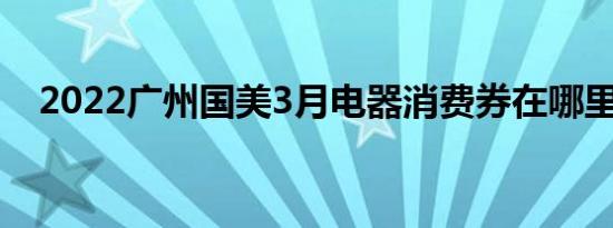 2022广州国美3月电器消费券在哪里领取