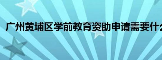 广州黄埔区学前教育资助申请需要什么材料