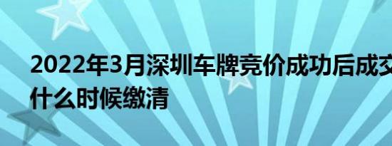 2022年3月深圳车牌竞价成功后成交价最晚什么时候缴清