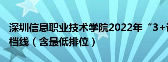 深圳信息职业技术学院2022年“3+证书”投档线（含最低排位）