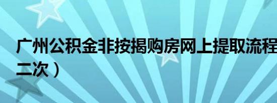 广州公积金非按揭购房网上提取流程（首次+二次）