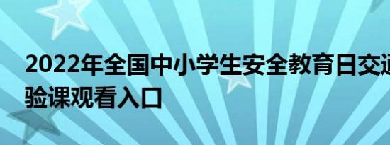 2022年全国中小学生安全教育日交通安全体验课观看入口