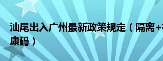 汕尾出入广州最新政策规定（隔离+核酸+健康码）