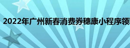 2022年广州新春消费券穗康小程序领取流程