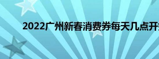 2022广州新春消费券每天几点开始