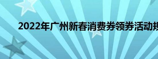 2022年广州新春消费券领券活动规则