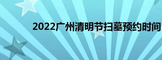 2022广州清明节扫墓预约时间