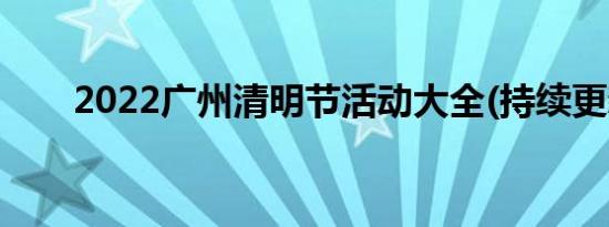 2022广州清明节活动大全(持续更新)