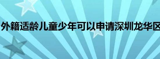 外籍适龄儿童少年可以申请深圳龙华区学位吗