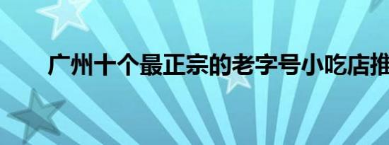 广州十个最正宗的老字号小吃店推荐