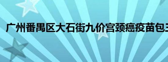 广州番禺区大石街九价宫颈癌疫苗包三针吗