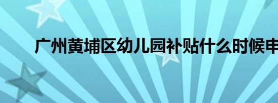 广州黄埔区幼儿园补贴什么时候申请