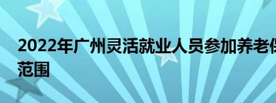 2022年广州灵活就业人员参加养老保险人群范围