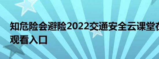 知危险会避险2022交通安全云课堂在线直播观看入口