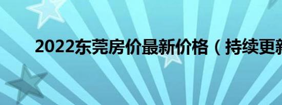 2022东莞房价最新价格（持续更新）